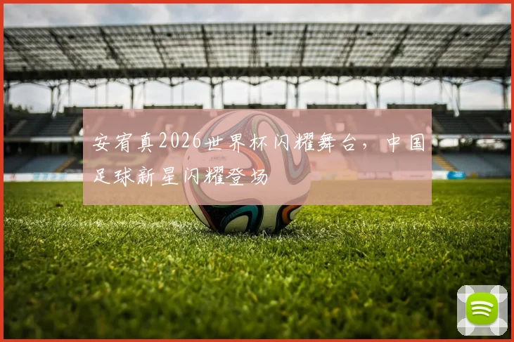 安宥真2026世界杯闪耀舞台，中国足球新星闪耀登场