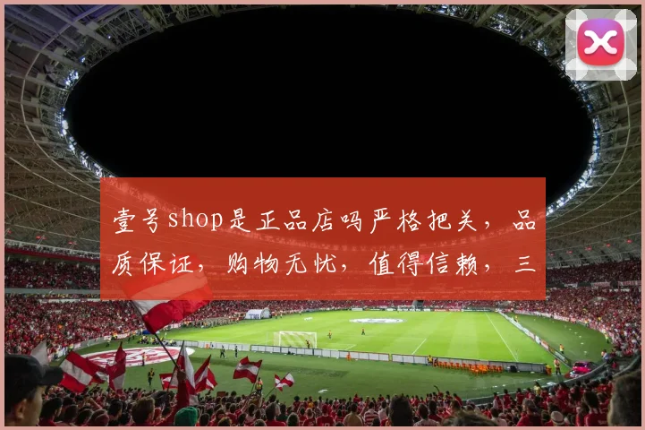 壹号shop是正品店吗严格把关，品质保证，购物无忧，值得信赖，三重保障，放心选购。