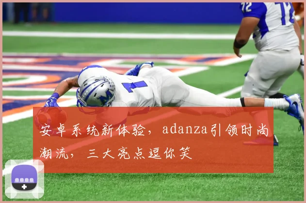 安卓系统新体验，adanza引领时尚潮流，三大亮点逗你笑