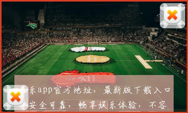 米乐app官方地址，最新版下载入口，安全可靠，畅享娱乐体验，不容错过