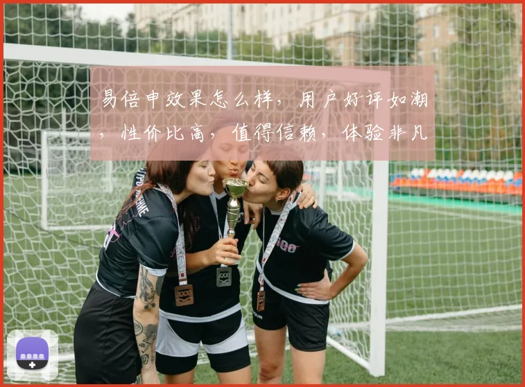 易倍申效果怎么样，用户好评如潮，性价比高，值得信赖，体验非凡，推荐体验