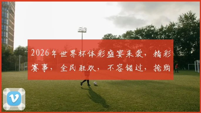 2026年世界杯体彩盛宴来袭，精彩赛事，全民狂欢，不容错过，抢购中