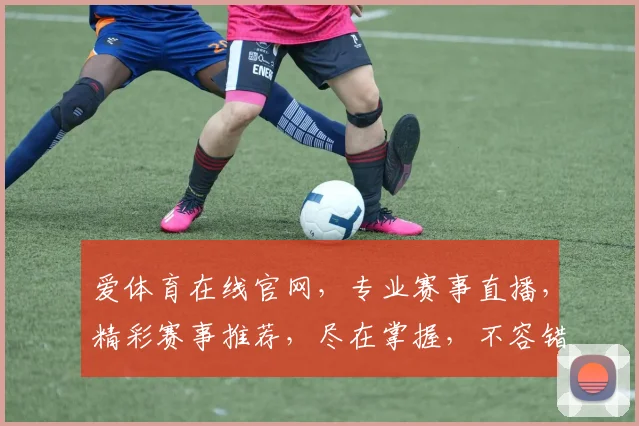 爱体育在线官网，专业赛事直播，精彩赛事推荐，尽在掌握，不容错过