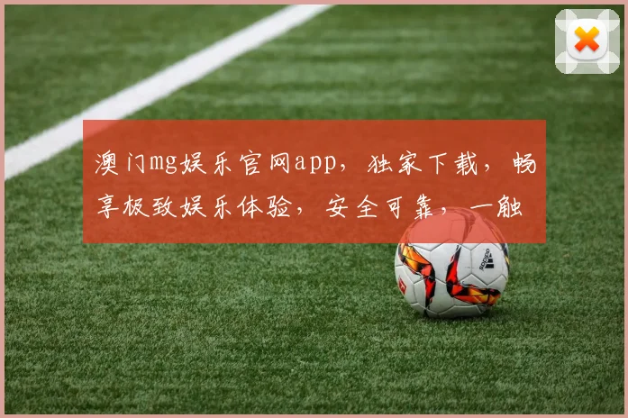 澳门mg娱乐官网app，独家下载，畅享极致娱乐体验，安全可靠，一触即达
