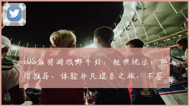 iOS麻将游戏哪个好，经典玩法，热门推荐，体验非凡逗乐之旅，不容错过