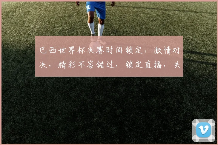 巴西世界杯决赛时间锁定，激情对决，精彩不容错过，锁定直播，共赴足球盛宴