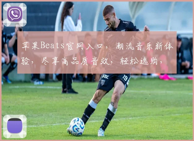 苹果Beats官网入口，潮流音乐新体验，尽享高品质音效，轻松选购，畅享音乐之旅，三重惊喜等你来