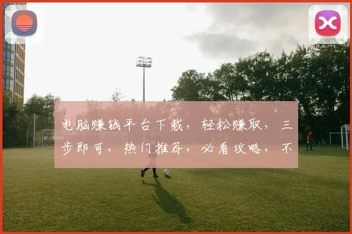 电脑赚钱平台下载，轻松赚取，三步即可，热门推荐，必看攻略，不容错过