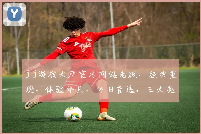 j j游戏大厅官方网站老版，经典重现，体验非凡，怀旧首选，三大亮点，不容错过，一网打尽