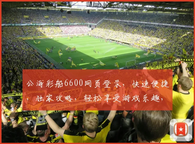 公海彩船6600网页登录，快速便捷，独家攻略，轻松享受游戏乐趣，必看