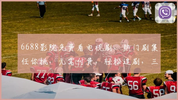 6688影院免费看电视剧，热门剧集任你挑，无需付费，轻松追剧，三步轻松观看