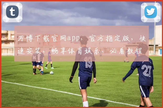 万博下载官网app，官方指定版，快速安装，畅享体育娱乐，必看教程