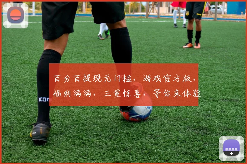 百分百提现无门槛，游戏官方版，福利满满，三重惊喜，等你来体验